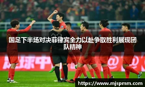 国足下半场对决菲律宾全力以赴争取胜利展现团队精神