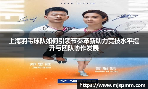 上海羽毛球队如何引领节奏革新助力竞技水平提升与团队协作发展