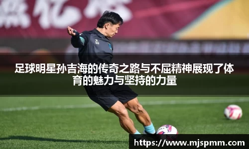 足球明星孙吉海的传奇之路与不屈精神展现了体育的魅力与坚持的力量