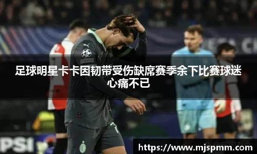 足球明星卡卡因韧带受伤缺席赛季余下比赛球迷心痛不已