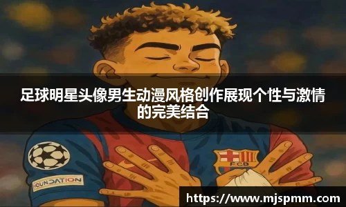 足球明星头像男生动漫风格创作展现个性与激情的完美结合