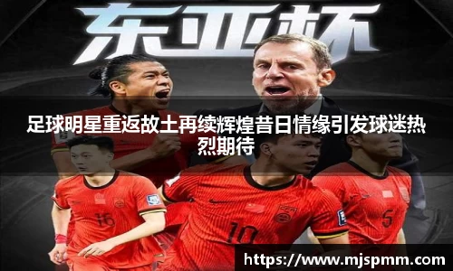 足球明星重返故土再续辉煌昔日情缘引发球迷热烈期待