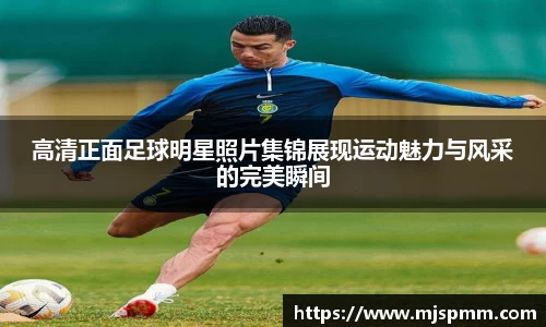 高清正面足球明星照片集锦展现运动魅力与风采的完美瞬间